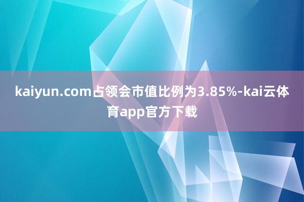 kaiyun.com占领会市值比例为3.85%-kai云体育app官方下载