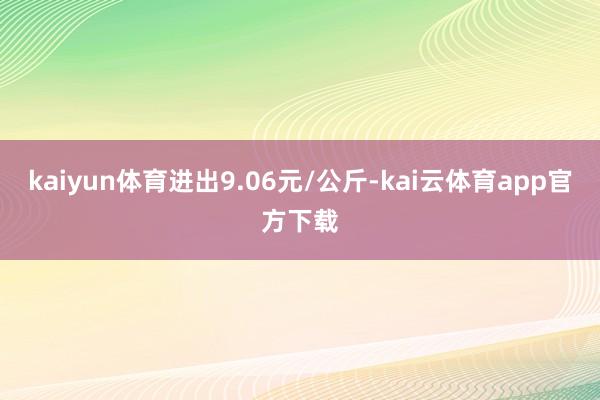 kaiyun体育进出9.06元/公斤-kai云体育app官方下载