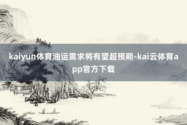 kaiyun体育油运需求将有望超预期-kai云体育app官方下载