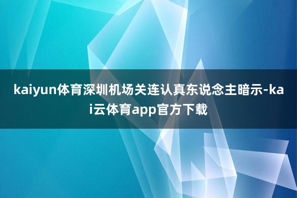 kaiyun体育　　深圳机场关连认真东说念主暗示-kai云体育app官方下载