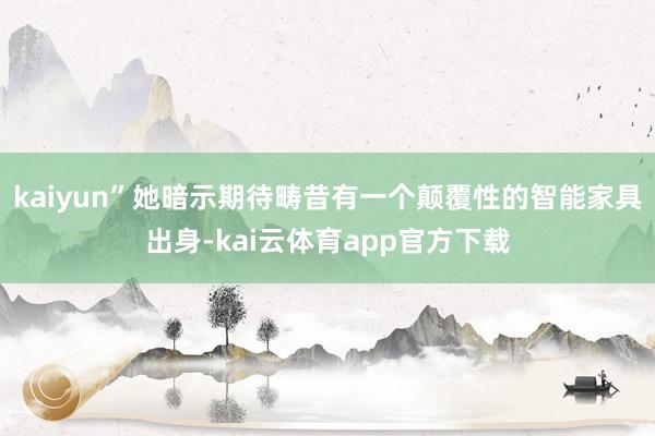 kaiyun”她暗示期待畴昔有一个颠覆性的智能家具出身-kai云体育app官方下载