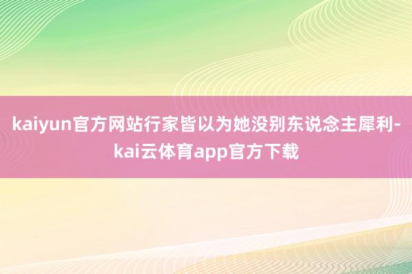 kaiyun官方网站行家皆以为她没别东说念主犀利-kai云体育app官方下载