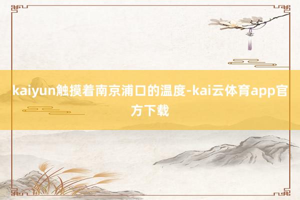 kaiyun触摸着南京浦口的温度-kai云体育app官方下载