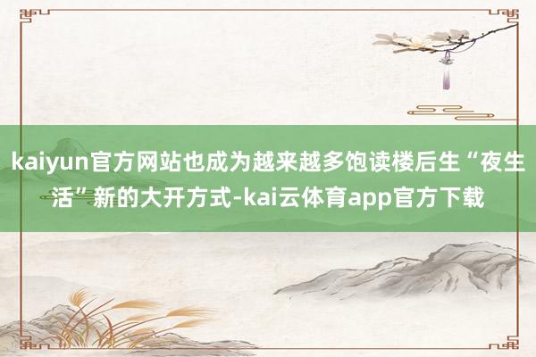 kaiyun官方网站也成为越来越多饱读楼后生“夜生活”新的大开方式-kai云体育app官方下载