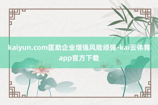 kaiyun.com匡助企业增强风险顽强-kai云体育app官方下载