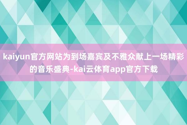 kaiyun官方网站为到场嘉宾及不雅众献上一场精彩的音乐盛典-kai云体育app官方下载