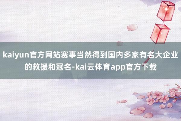 kaiyun官方网站赛事当然得到国内多家有名大企业的救援和冠名-kai云体育app官方下载