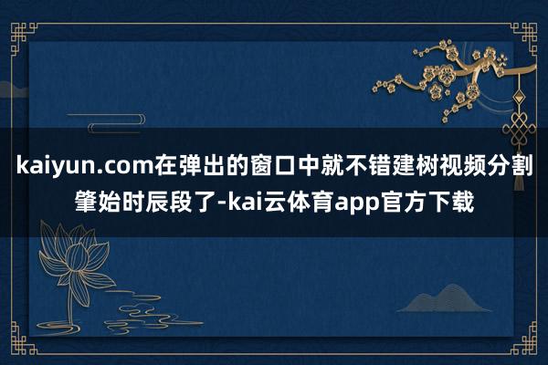 kaiyun.com在弹出的窗口中就不错建树视频分割肇始时辰段了-kai云体育app官方下载