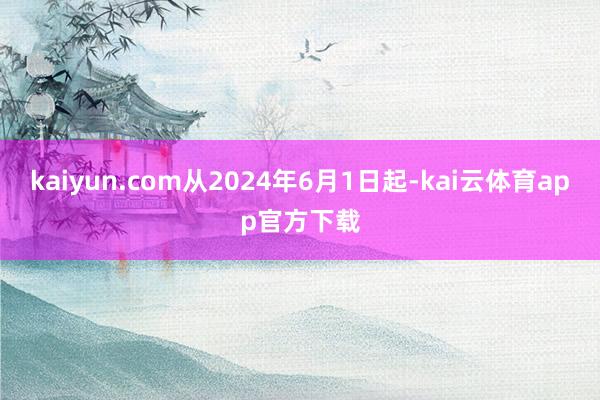 kaiyun.com从2024年6月1日起-kai云体育app官方下载