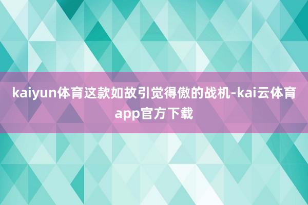 kaiyun体育这款如故引觉得傲的战机-kai云体育app官方下载