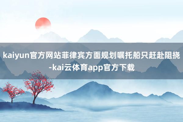 kaiyun官方网站菲律宾方面规划嘱托船只赶赴阻挠-kai云体育app官方下载