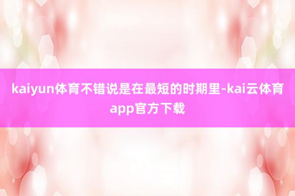 kaiyun体育不错说是在最短的时期里-kai云体育app官方下载