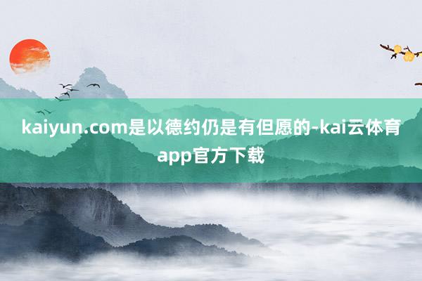 kaiyun.com是以德约仍是有但愿的-kai云体育app官方下载