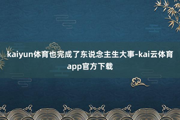 kaiyun体育也完成了东说念主生大事-kai云体育app官方下载