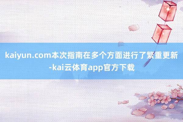 kaiyun.com本次指南在多个方面进行了繁重更新-kai云体育app官方下载