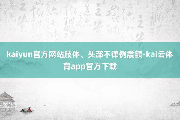 kaiyun官方网站肢体、头部不律例震颤-kai云体育app官方下载