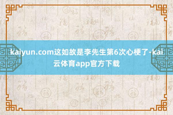 kaiyun.com这如故是李先生第6次心梗了-kai云体育app官方下载