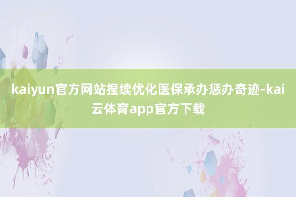 kaiyun官方网站捏续优化医保承办惩办奇迹-kai云体育app官方下载