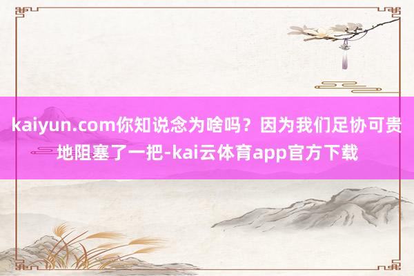 kaiyun.com你知说念为啥吗？因为我们足协可贵地阻塞了一把-kai云体育app官方下载