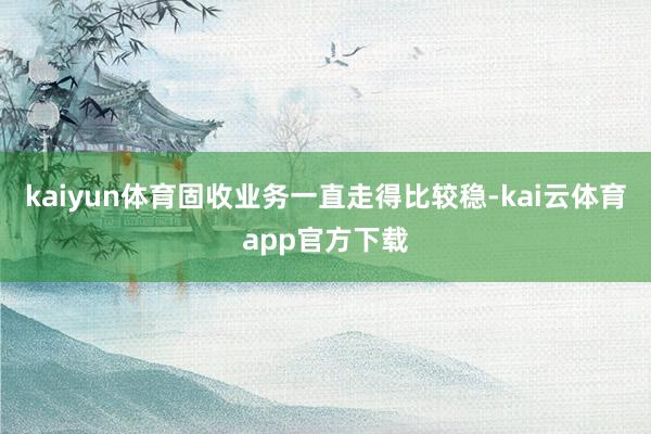 kaiyun体育固收业务一直走得比较稳-kai云体育app官方下载