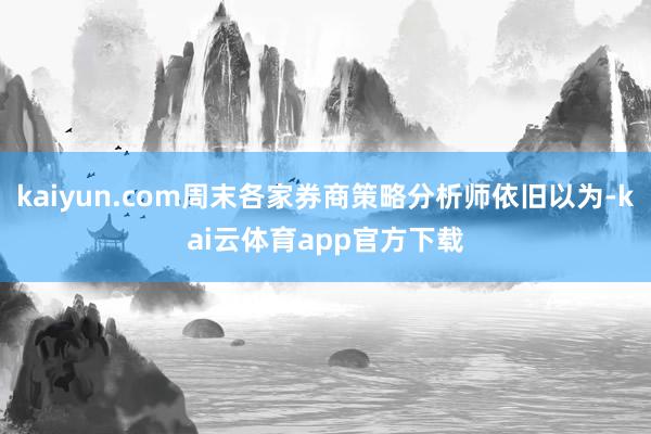 kaiyun.com周末各家券商策略分析师依旧以为-kai云体育app官方下载