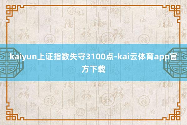 kaiyun上证指数失守3100点-kai云体育app官方下载