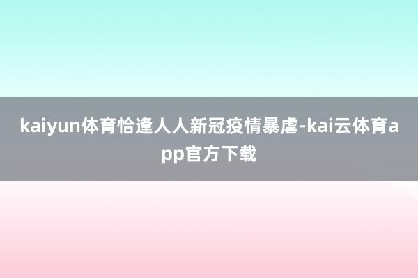 kaiyun体育恰逢人人新冠疫情暴虐-kai云体育app官方下载