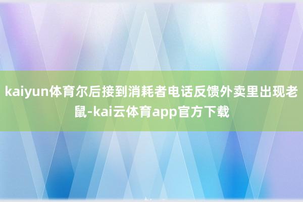 kaiyun体育尔后接到消耗者电话反馈外卖里出现老鼠-kai云体育app官方下载