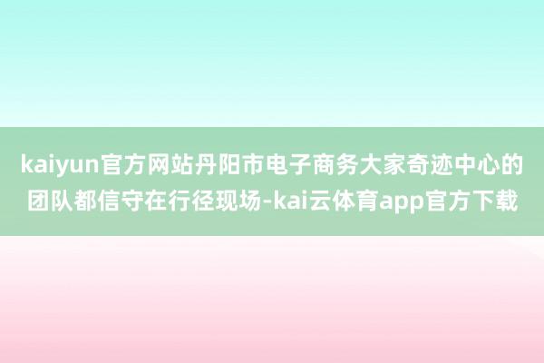 kaiyun官方网站丹阳市电子商务大家奇迹中心的团队都信守在行径现场-kai云体育app官方下载