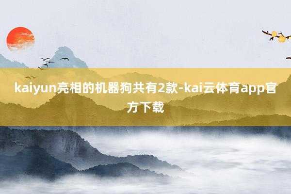 kaiyun亮相的机器狗共有2款-kai云体育app官方下载