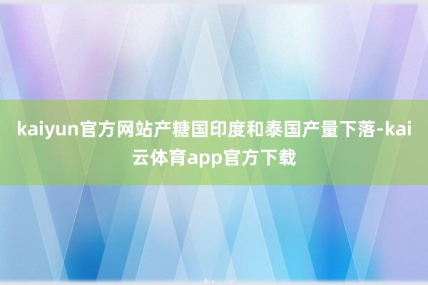 kaiyun官方网站产糖国印度和泰国产量下落-kai云体育app官方下载