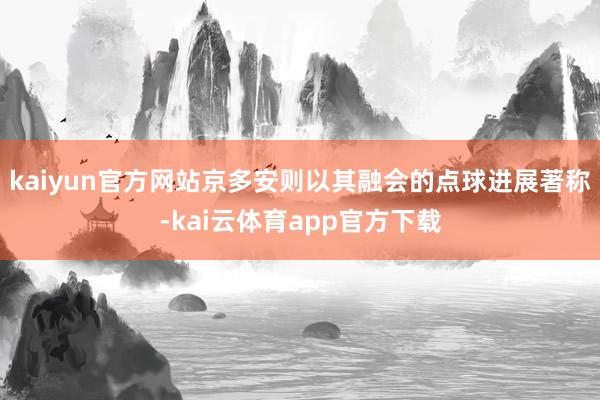 kaiyun官方网站京多安则以其融会的点球进展著称-kai云体育app官方下载