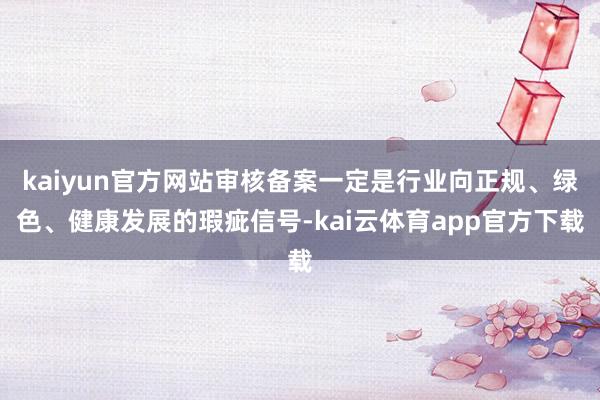 kaiyun官方网站审核备案一定是行业向正规、绿色、健康发展的瑕疵信号-kai云体育app官方下载