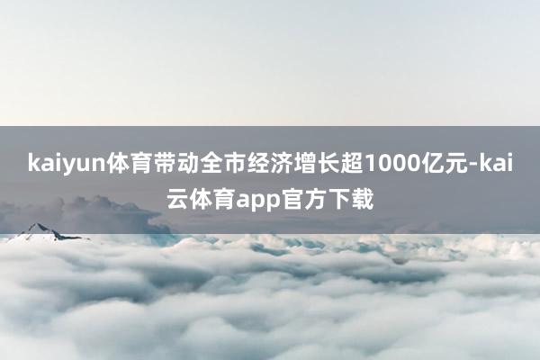 kaiyun体育带动全市经济增长超1000亿元-kai云体育app官方下载