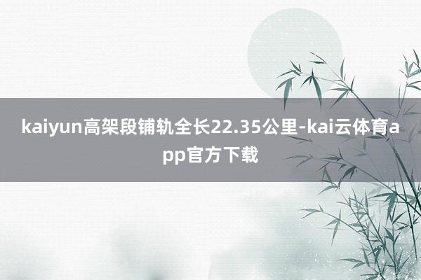 kaiyun高架段铺轨全长22.35公里-kai云体育app官方下载