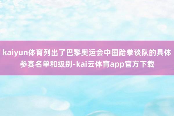 kaiyun体育列出了巴黎奥运会中国跆拳谈队的具体参赛名单和级别-kai云体育app官方下载