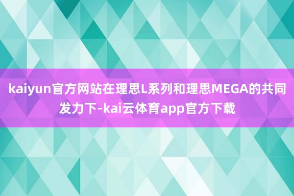 kaiyun官方网站在理思L系列和理思MEGA的共同发力下-kai云体育app官方下载