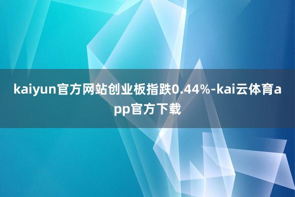 kaiyun官方网站创业板指跌0.44%-kai云体育app官方下载