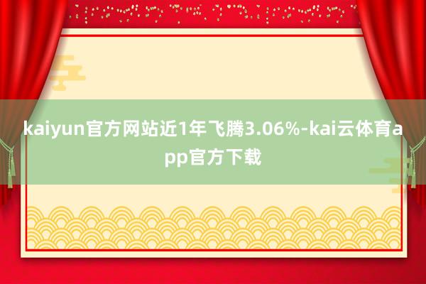 kaiyun官方网站近1年飞腾3.06%-kai云体育app官方下载