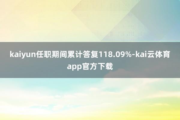 kaiyun任职期间累计答复118.09%-kai云体育app官方下载