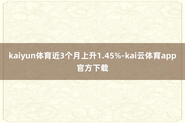 kaiyun体育近3个月上升1.45%-kai云体育app官方下载