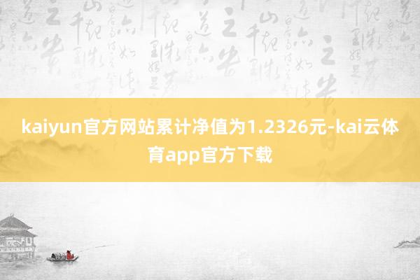 kaiyun官方网站累计净值为1.2326元-kai云体育app官方下载