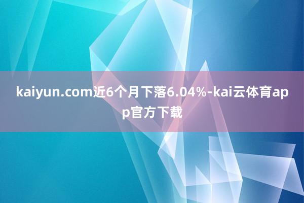 kaiyun.com近6个月下落6.04%-kai云体育app官方下载