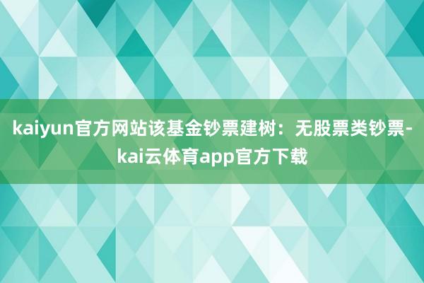 kaiyun官方网站该基金钞票建树：无股票类钞票-kai云体育app官方下载