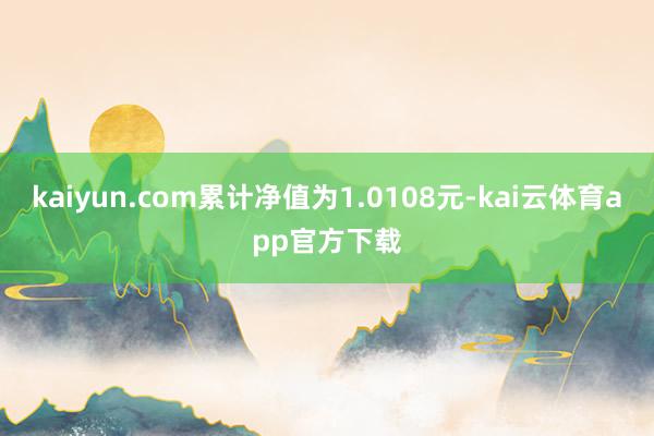 kaiyun.com累计净值为1.0108元-kai云体育app官方下载