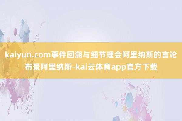 kaiyun.com事件回溯与细节理会阿里纳斯的言论布景阿里纳斯-kai云体育app官方下载