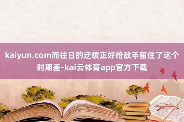 kaiyun.com而往日的迂缓正好给敌手留住了这个时期差-kai云体育app官方下载