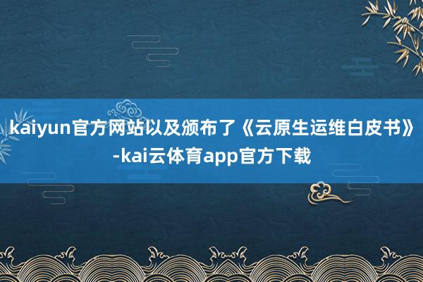 kaiyun官方网站以及颁布了《云原生运维白皮书》-kai云体育app官方下载