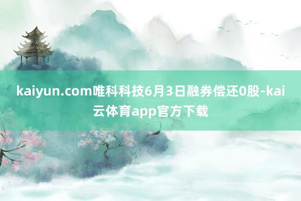 kaiyun.com唯科科技6月3日融券偿还0股-kai云体育app官方下载