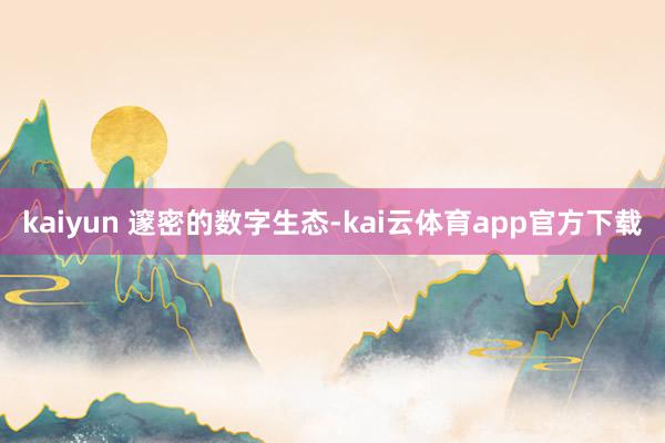 kaiyun 　　邃密的数字生态-kai云体育app官方下载